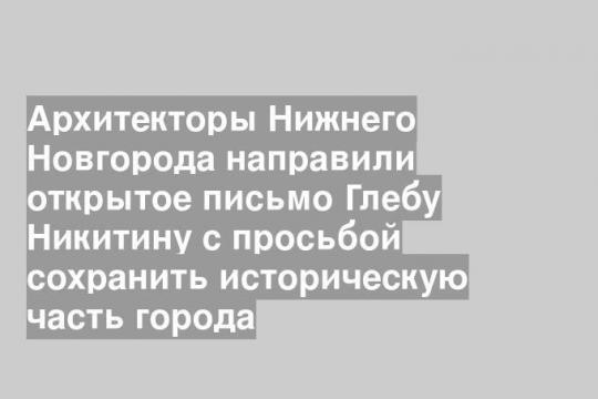 Архитекторы Нижнего Новгорода направили открытое письмо Глебу Никитину с просьбой сохранить историческую часть города