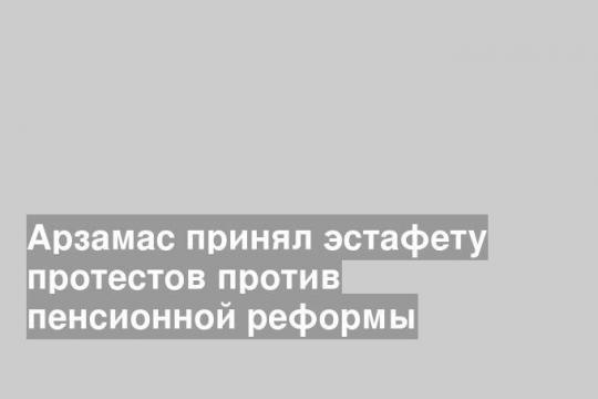 Арзамас принял эстафету протестов против пенсионной реформы