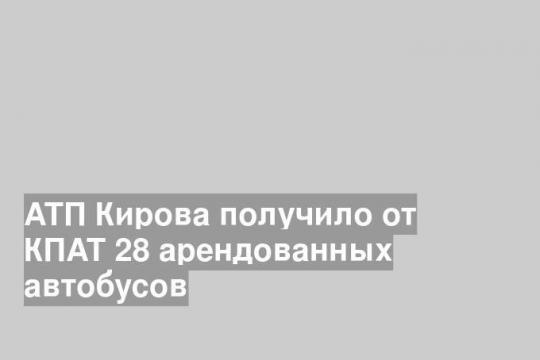 АТП Кирова получило от КПАТ 28 арендованных автобусов