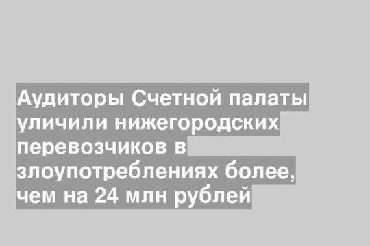 Аудиторы Счетной палаты уличили нижегородских перевозчиков в злоупотреблениях более, чем на 24 млн рублей