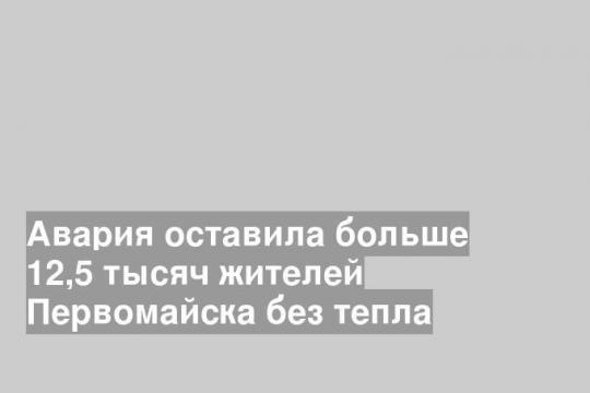 Авария оставила больше 12,5 тысяч жителей Первомайска без тепла