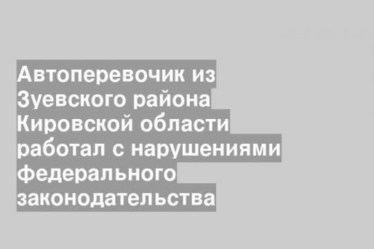 Автоперевочик из Зуевского района Кировской области работал с нарушениями федерального законодательства