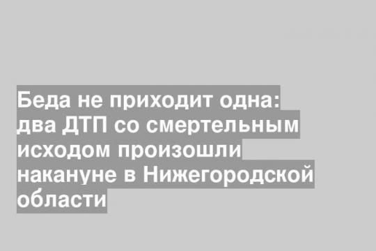 Беда не приходит одна: два ДТП со смертельным исходом произошли накануне в Нижегородской области