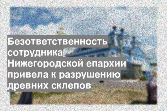 Безответственность сотрудника Нижегородской епархии привела к разрушению древних склепов
