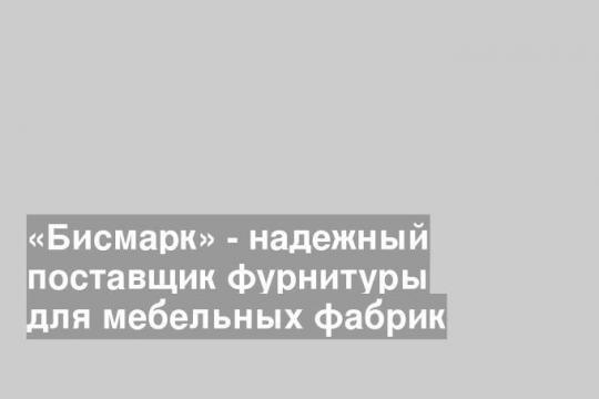 «Бисмарк» - надежный поставщик фурнитуры для мебельных фабрик