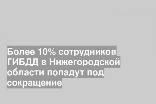 Более 10% сотрудников ГИБДД в Нижегородской области попадут под сокращение
