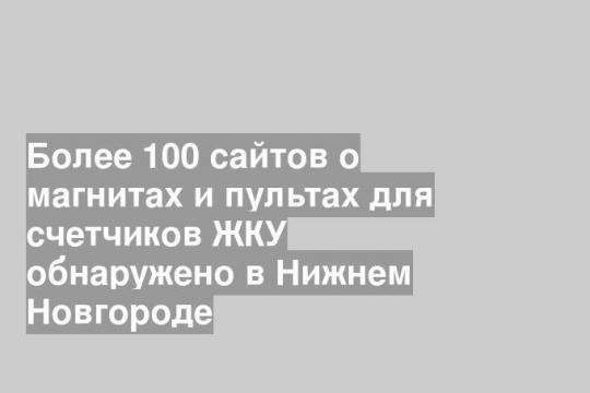 Более 100 сайтов о магнитах и пультах для счетчиков ЖКУ обнаружено в Нижнем Новгороде