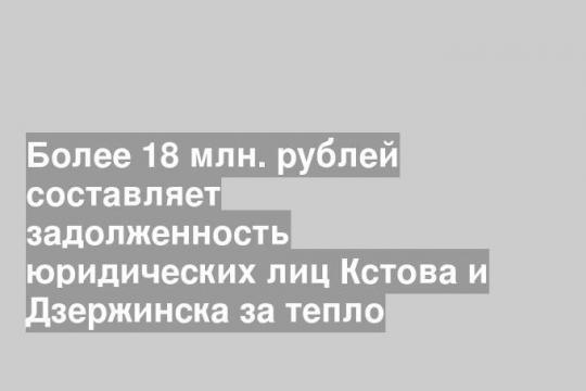 Более 18 млн. рублей составляет задолженность юридических лиц Кстова и Дзержинска за тепло