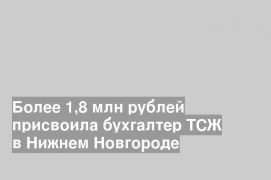 Более 1,8 млн рублей присвоила бухгалтер ТСЖ в Нижнем Новгороде