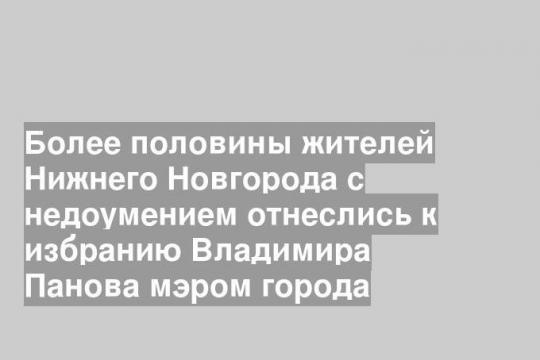Более половины жителей Нижнего Новгорода с недоумением отнеслись к избранию Владимира Панова мэром города