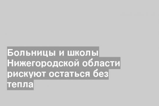 Больницы и школы Нижегородской области рискуют остаться без тепла