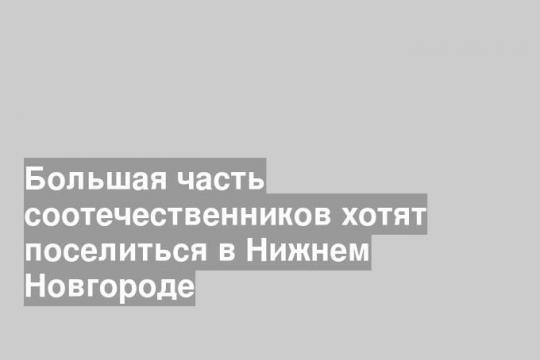 Большая часть соотечественников хотят поселиться в Нижнем Новгороде