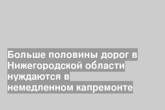 Больше половины дорог в Нижегородской области нуждаются в немедленном капремонте