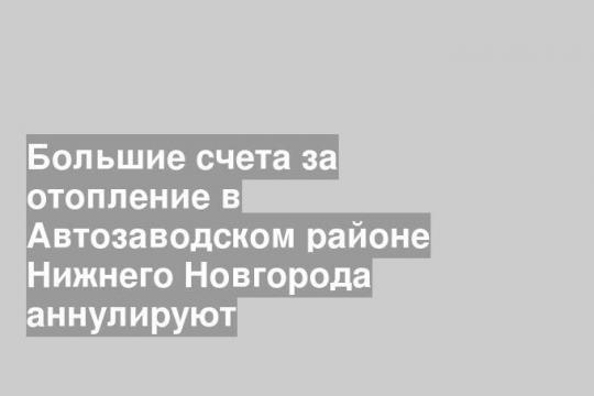 Большие счета за отопление в Автозаводском районе Нижнего Новгорода аннулируют