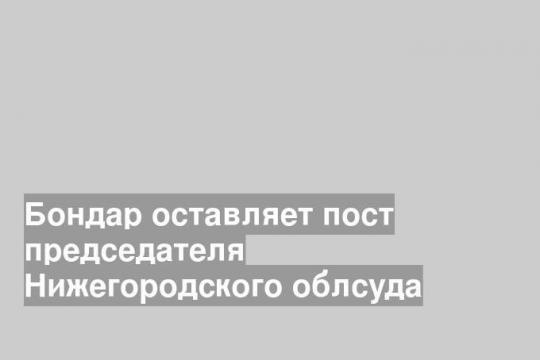 Бондар оставляет пост председателя Нижегородского облсуда
