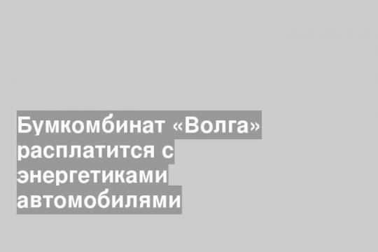 Бумкомбинат «Волга» расплатится с энергетиками автомобилями
