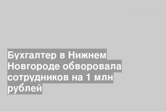 Бухгалтер в Нижнем Новгороде обворовала сотрудников на 1 млн рублей