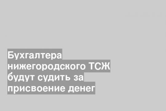 Бухгалтера нижегородского ТСЖ будут судить за присвоение денег