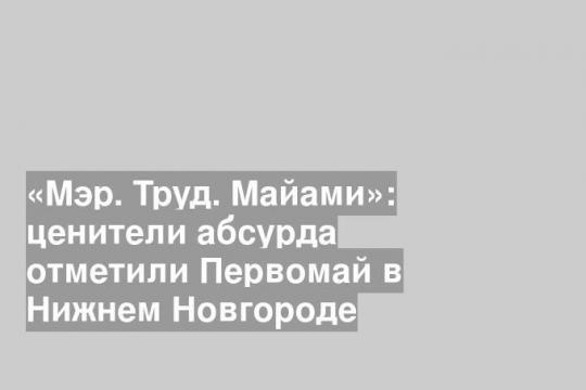 «Мэр. Труд. Майами»: ценители абсурда отметили Первомай в Нижнем Новгороде