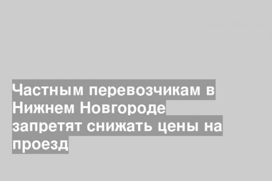 Частным перевозчикам в Нижнем Новгороде запретят снижать цены на проезд