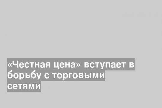 «Честная цена» вступает в борьбу с торговыми сетями