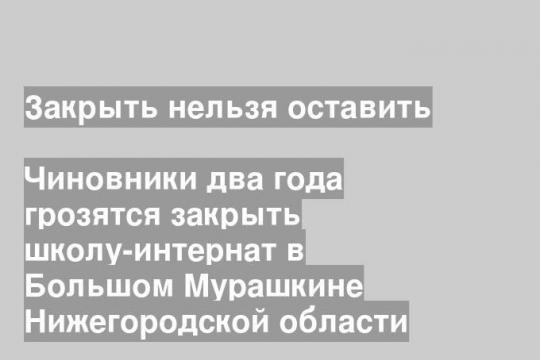 Чиновники два года грозятся закрыть школу-интернат в Большом Мурашкине Нижегородской области