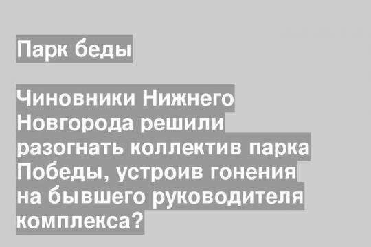 Чиновники Нижнего Новгорода решили разогнать коллектив парка Победы, устроив гонения на бывшего руководителя комплекса?