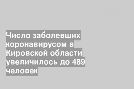 Число заболевших коронавирусом в Кировской области увеличилось до 489 человек