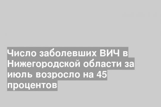 Число заболевших ВИЧ в Нижегородской области за июль возросло на 45 процентов