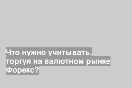 Что нужно учитывать, торгуя на валютном рынке Форекс?