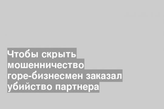 Чтобы скрыть мошенничество горе-бизнесмен заказал убийство партнера