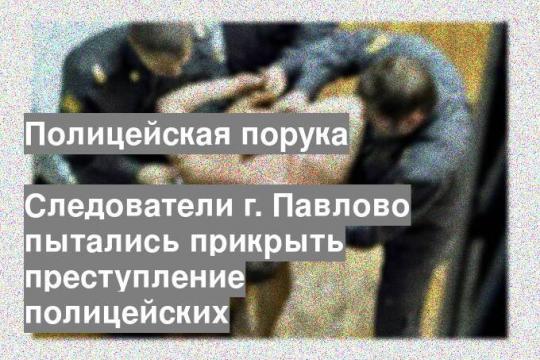 Следователи г. Павлово пытались прикрыть преступление полицейских
