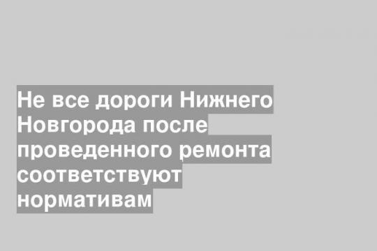 Не все дороги Нижнего Новгорода после проведенного ремонта соответствуют нормативам