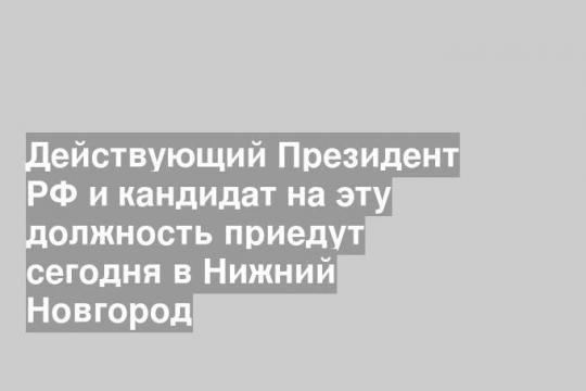 Действующий Президент РФ и кандидат на эту должность приедут сегодня в Нижний Новгород