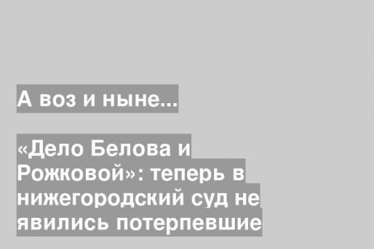«Дело Белова и Рожковой»: теперь в нижегородский суд не явились потерпевшие