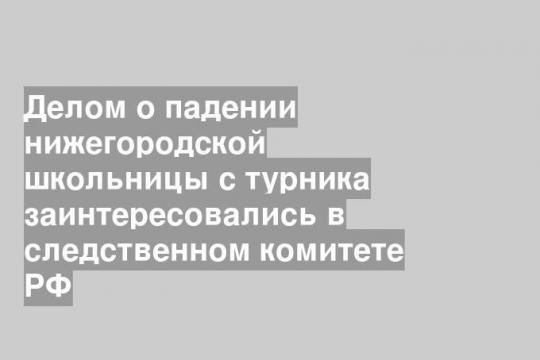 Делом о падении нижегородской школьницы с турника заинтересовались в следственном комитете РФ