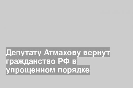 Депутату Атмахову вернут гражданство РФ в упрощенном порядке