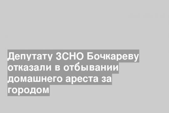 Депутату ЗСНО Бочкареву отказали в отбывании домашнего ареста за городом