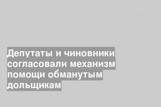 Депутаты и чиновники согласовали механизм помощи обманутым дольщикам