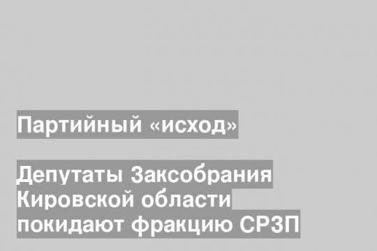 Депутаты Заксобрания Кировской области покидают фракцию СРЗП