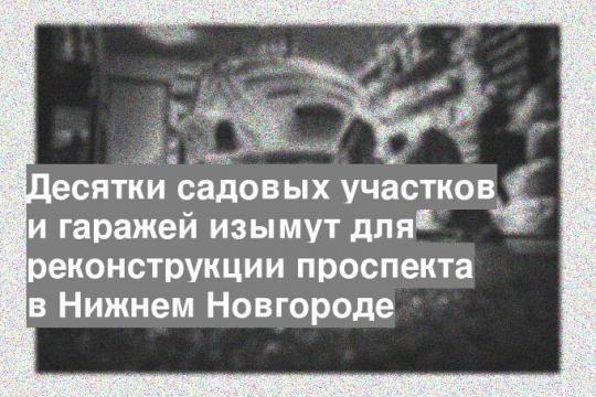 Десятки садовых участков и гаражей изымут для реконструкции проспекта в Нижнем Новгороде