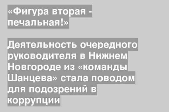 Деятельность очередного руководителя в Нижнем Новгороде из «команды Шанцева» стала поводом для подозрений в коррупции