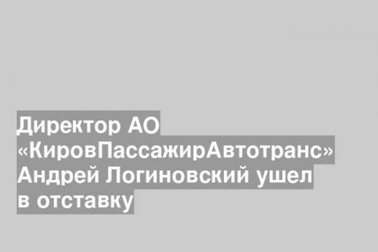 Директор АО «КировПассажирАвтотранс» Андрей Логиновский ушел в отставку