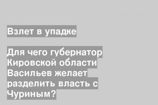 Для чего губернатор Кировской области Васильев желает разделить власть с Чуриным?