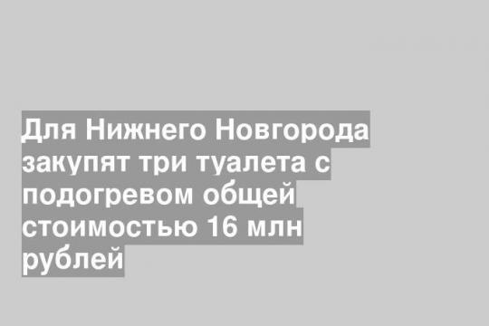 Для Нижнего Новгорода закупят три туалета с подогревом общей стоимостью 16 млн рублей