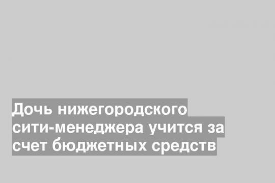 Дочь нижегородского сити-менеджера учится за счет бюджетных средств