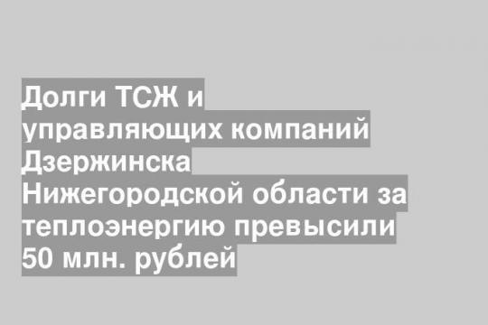 Долги ТСЖ и управляющих компаний Дзержинска Нижегородской области за теплоэнергию превысили 50 млн. рублей