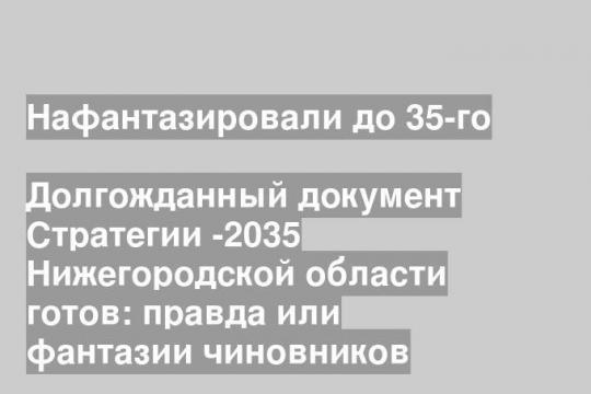 Долгожданный документ Стратегии -2035 Нижегородской области готов: правда или фантазии чиновников