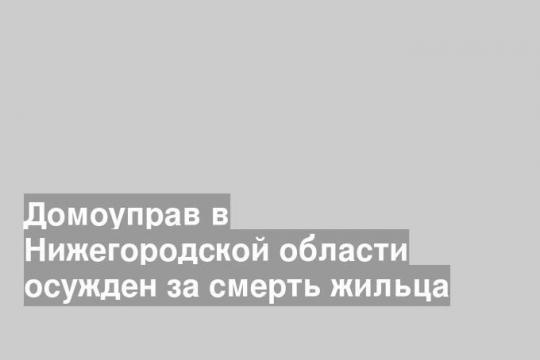Домоуправ в Нижегородской области осужден за смерть жильца