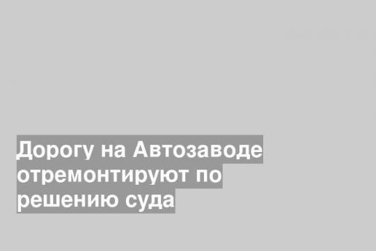 Дорогу на Автозаводе отремонтируют по решению суда